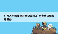 广州入户需要查开房记录吗,广州查房证明在哪里办