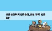 微信情侣聊天记录备份,微信 聊天 记录 备份