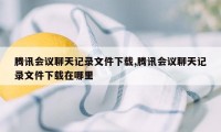 腾讯会议聊天记录文件下载,腾讯会议聊天记录文件下载在哪里