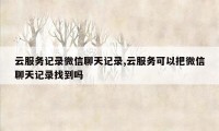 云服务记录微信聊天记录,云服务可以把微信聊天记录找到吗