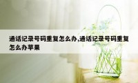 通话记录号码重复怎么办,通话记录号码重复怎么办苹果