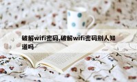 破解wifi密码,破解wifi密码别人知道吗