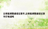 公安能调取通话记录不,公安能调取通话记录不打电话吗