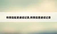 和我信能查通话记录,和我信查通话记录