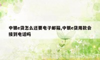 中银e贷怎么还要电子邮箱,中银e贷用款会接到电话吗