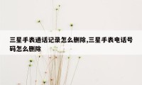 三星手表通话记录怎么删除,三星手表电话号码怎么删除