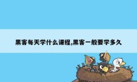 黑客每天学什么课程,黑客一般要学多久