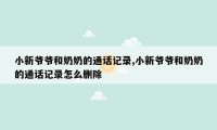 小新爷爷和奶奶的通话记录,小新爷爷和奶奶的通话记录怎么删除