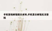 手机登陆邮箱提示未知,手机显示邮箱无法登陆