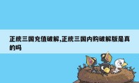 正统三国充值破解,正统三国内购破解版是真的吗