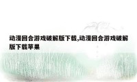 动漫回合游戏破解版下载,动漫回合游戏破解版下载苹果