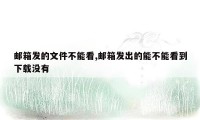 邮箱发的文件不能看,邮箱发出的能不能看到下载没有