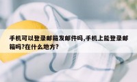 手机可以登录邮箱发邮件吗,手机上能登录邮箱吗?在什么地方?