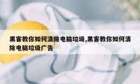 黑客教你如何清除电脑垃圾,黑客教你如何清除电脑垃圾广告