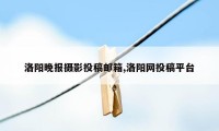 洛阳晚报摄影投稿邮箱,洛阳网投稿平台