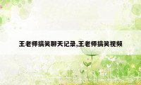 王老师搞笑聊天记录,王老师搞笑视频