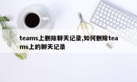 teams上删除聊天记录,如何删除teams上的聊天记录