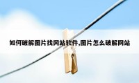 如何破解图片找网站软件,图片怎么破解网站