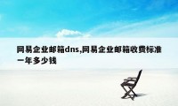 网易企业邮箱dns,网易企业邮箱收费标准一年多少钱