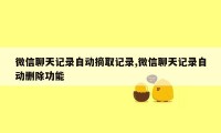 微信聊天记录自动摘取记录,微信聊天记录自动删除功能