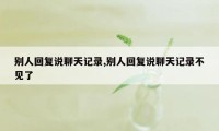 别人回复说聊天记录,别人回复说聊天记录不见了