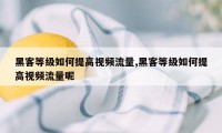 黑客等级如何提高视频流量,黑客等级如何提高视频流量呢