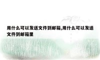 用什么可以发送文件到邮箱,用什么可以发送文件到邮箱里