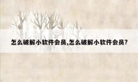 怎么破解小软件会员,怎么破解小软件会员?