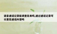 语音通话记录能调查出来吗,通过通话记录可以查出通话内容吗