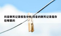 抖音聊天记录报告分析,抖音的聊天记录是存在哪里的