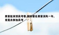 黑客能拿到高考卷,国际著名黑客消失一年,竟是去参加高考