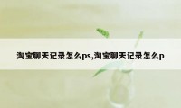 淘宝聊天记录怎么ps,淘宝聊天记录怎么p