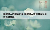 调取别人的聊天记录,调取别人微信聊天记录软件可靠吗