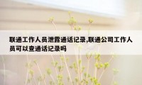 联通工作人员泄露通话记录,联通公司工作人员可以查通话记录吗