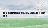 防火墙用来抵挡黑客吗,防火墙可以防止哪些攻击