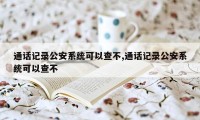 通话记录公安系统可以查不,通话记录公安系统可以查不