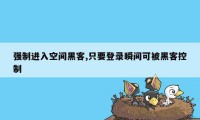 强制进入空间黑客,只要登录瞬间可被黑客控制