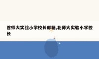 首师大实验小学校长邮箱,北师大实验小学校长