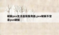 破解psv无法连接服务器,psv破解不登录psn破解