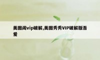 美图阁vip破解,美图秀秀VIP破解版吾爱