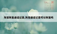 淘宝恢复通话记录,淘宝通话记录可以恢复吗