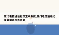 厦门电信通话记录查询系统,厦门电信通话记录查询系统怎么查