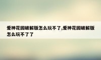 爱神花园破解版怎么玩不了,爱神花园破解版怎么玩不了了