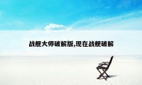 战舰大师破解版,现在战舰破解