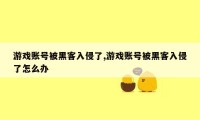 游戏账号被黑客入侵了,游戏账号被黑客入侵了怎么办