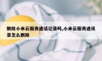 删除小米云服务通话记录吗,小米云服务通讯录怎么删除