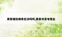 黑客播放病毒犯法吗吗,黑客攻击电视台