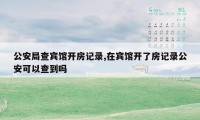 公安局查宾馆开房记录,在宾馆开了房记录公安可以查到吗