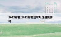 2022邮箱,2022邮箱还可以注册微博吗