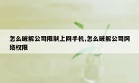 怎么破解公司限制上网手机,怎么破解公司网络权限